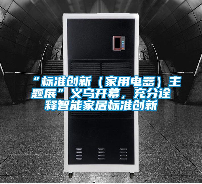 “標準創新(家用電器)主題展”義烏開幕,充分詮釋智能家居標準創新