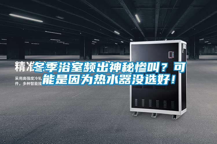 冬季浴室頻出神秘慘叫？可能是因為熱水器沒選好！