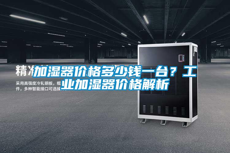 加濕器價(jià)格多少錢一臺(tái)?工業(yè)加濕器價(jià)格解析