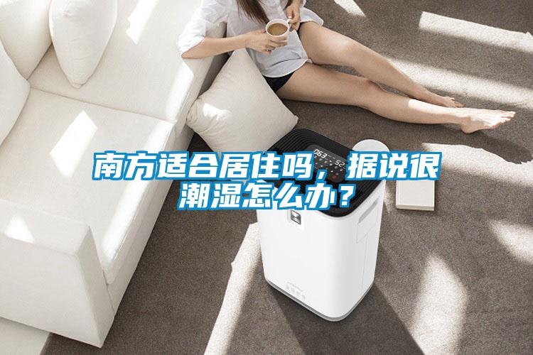 南方適合居住嗎，據(jù)說(shuō)很潮濕怎么辦？