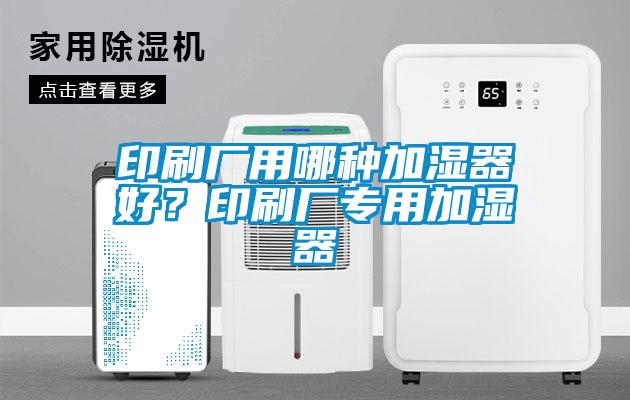 印刷廠用哪種加濕器好？印刷廠專(zhuān)用加濕器