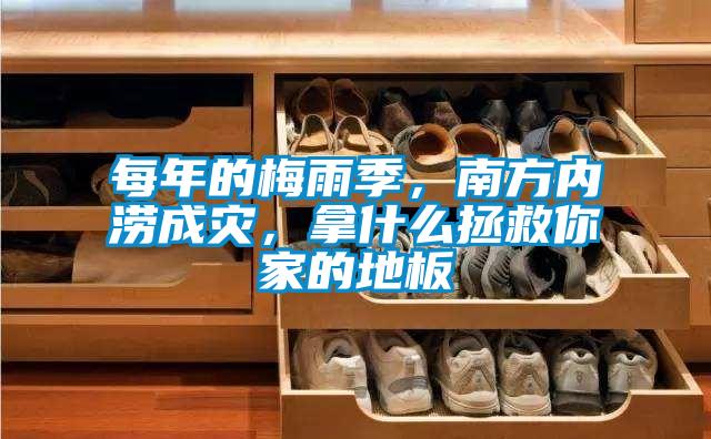 每年的梅雨季，南方內澇成災，拿什么拯救你家的地板