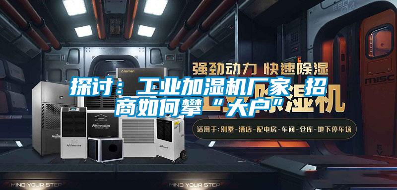 探討:工業(yè)加濕機(jī)廠家 招商如何攀“大戶”