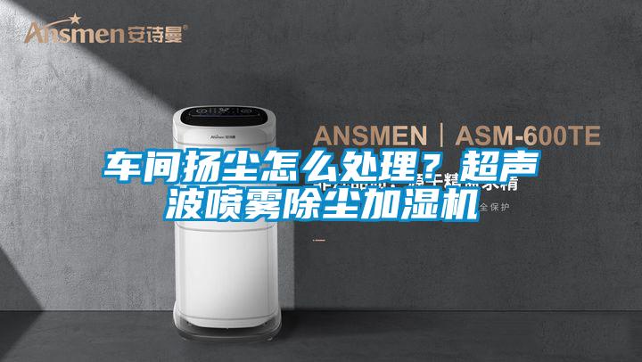 車間揚(yáng)塵怎么處理？超聲波噴霧除塵加濕機(jī)