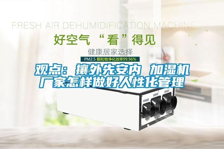 觀點:攘外先安內(nèi) 加濕機(jī)廠家怎樣做好人性化管理