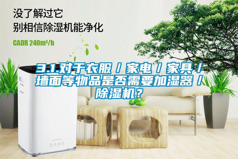 3.1.對于衣服/家電/家具/墻面等物品是否需要加濕器/除濕機?