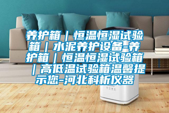 養(yǎng)護(hù)箱｜恒溫恒濕試驗箱｜水泥養(yǎng)護(hù)設(shè)備-養(yǎng)護(hù)箱｜恒溫恒濕試驗箱｜高低溫試驗箱溫馨提示您-河北科析儀器