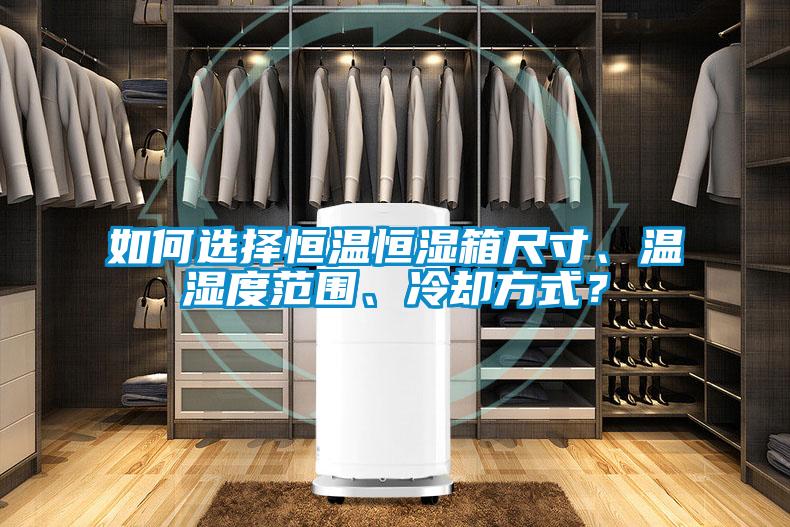 如何選擇恒溫恒濕箱尺寸、溫濕度范圍、冷卻方式?