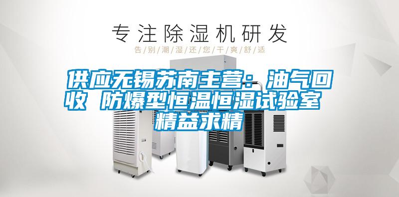 供應無錫蘇南主營：油氣回收 防爆型恒溫恒濕試驗室 精益求精