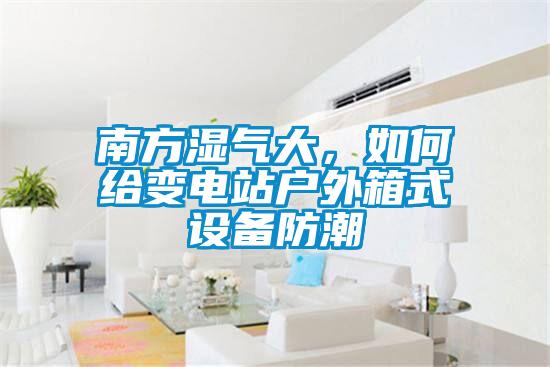 南方濕氣大，如何給變電站戶外箱式設備防潮