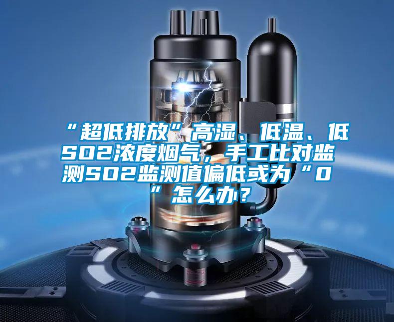 “超低排放”高濕、低溫、低SO2濃度煙氣，手工比對(duì)監(jiān)測(cè)SO2監(jiān)測(cè)值偏低或?yàn)椤?”怎么辦？