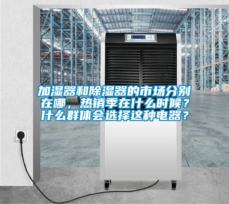 加濕器和除濕器的市場(chǎng)分別在哪，熱銷季在什么時(shí)候？什么群體會(huì)選擇這種電器？
