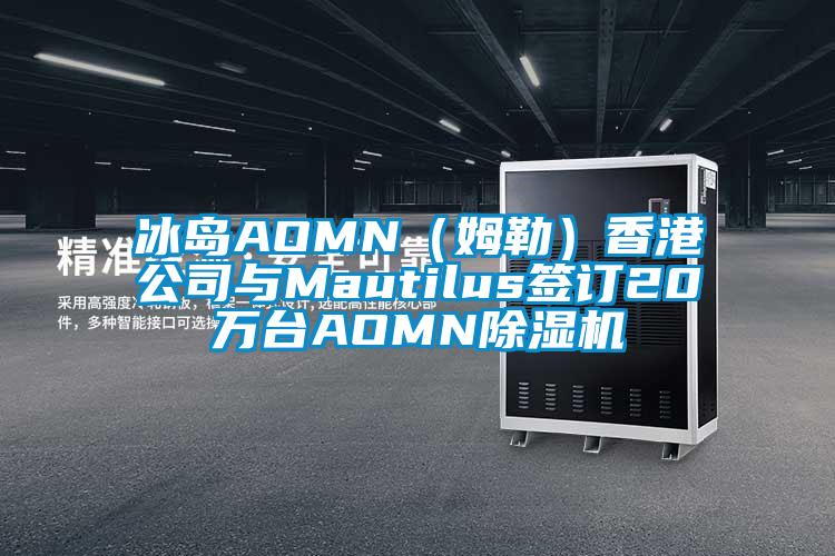 冰島AOMN(姆勒)香港公司與Mautilus簽訂20萬臺AOMN除濕機
