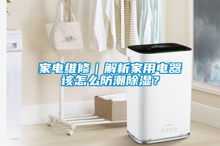 家電維修｜解析家用電器該怎么防潮除濕？