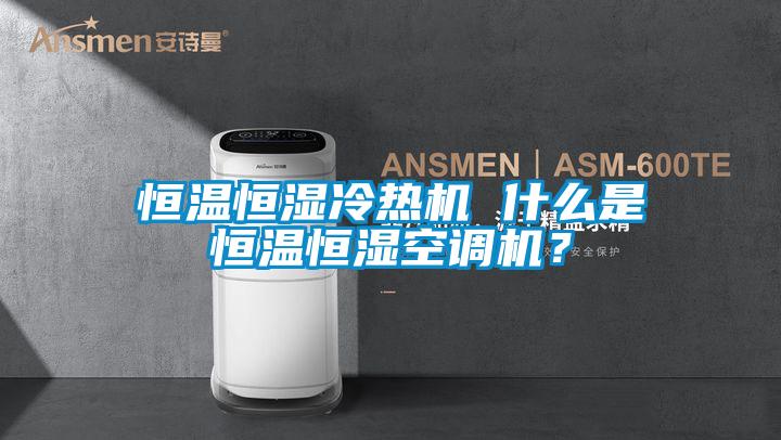 恒溫恒濕冷熱機(jī) 什么是恒溫恒濕空調(diào)機(jī)？