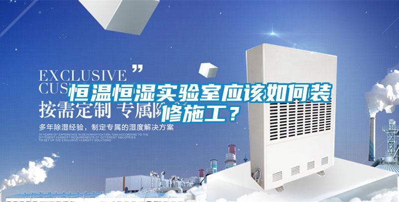 恒溫恒濕實(shí)驗(yàn)室應(yīng)該如何裝修施工?