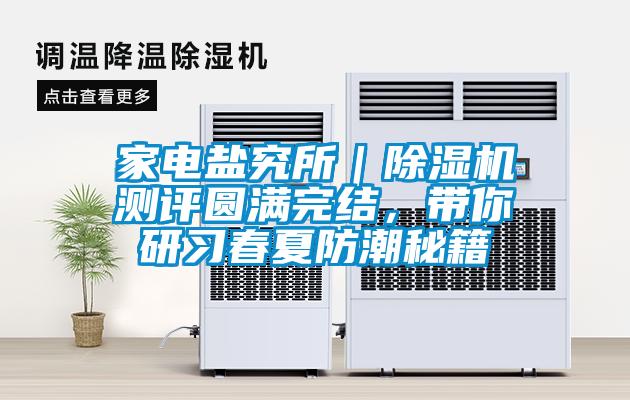 家電鹽究所|除濕機(jī)測(cè)評(píng)圓滿完結(jié),帶你研習(xí)春夏防潮秘籍