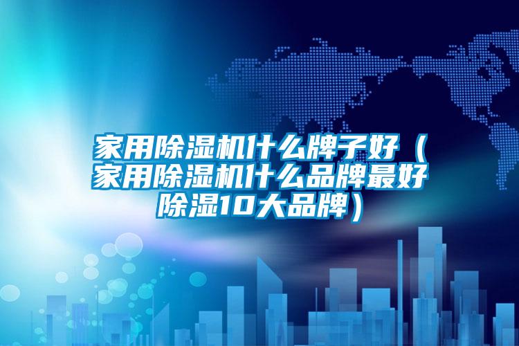 家用除濕機(jī)什么牌子好(家用除濕機(jī)什么品牌最好除濕10大品牌)