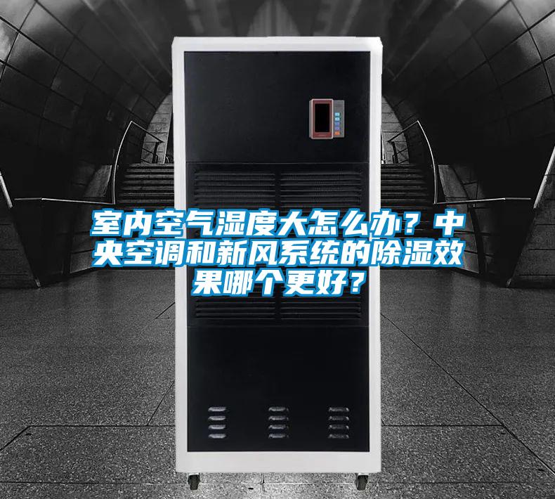 室內(nèi)空氣濕度大怎么辦?中央空調(diào)和新風(fēng)系統(tǒng)的除濕效果哪個更好?