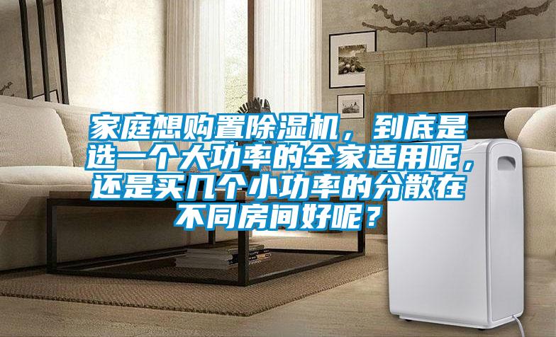 家庭想購(gòu)置除濕機(jī)，到底是選一個(gè)大功率的全家適用呢，還是買(mǎi)幾個(gè)小功率的分散在不同房間好呢？