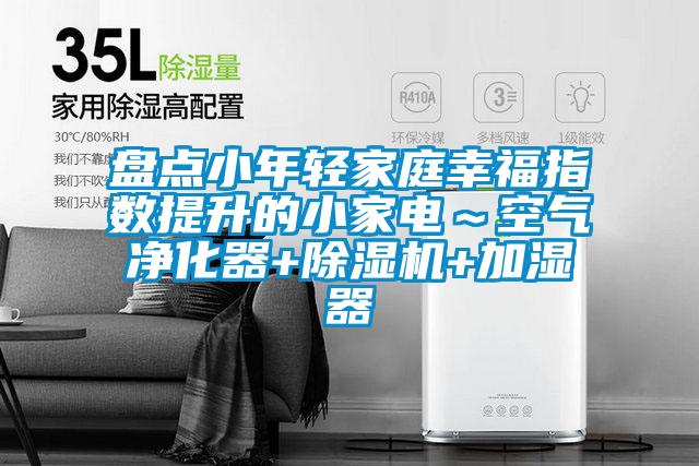 盤點小年輕家庭幸福指數(shù)提升的小家電~空氣凈化器+除濕機+加濕器