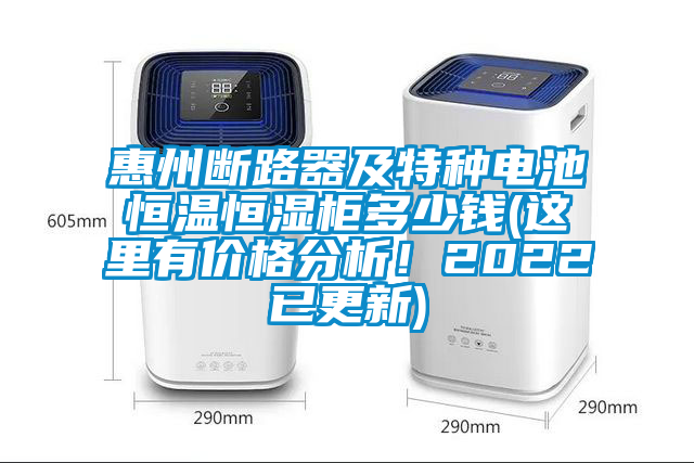 惠州斷路器及特種電池恒溫恒濕柜多少錢(qián)(這里有價(jià)格分析!2022已更新)
