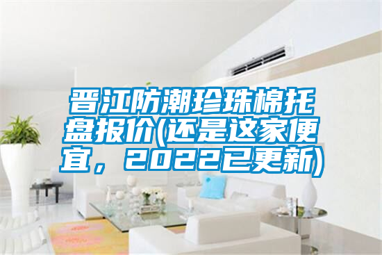 晉江防潮珍珠棉托盤報價(還是這家便宜，2022已更新)
