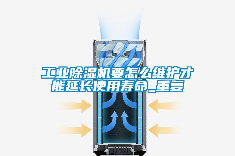 工業(yè)除濕機要怎么維護才能延長使用壽命_重復(fù)