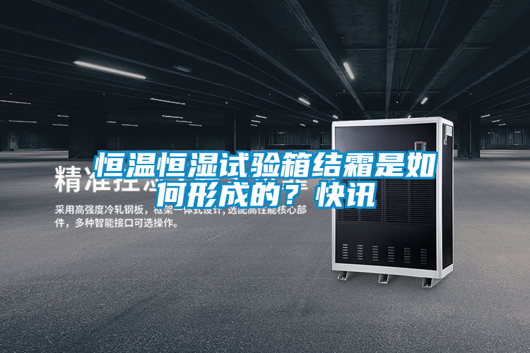 恒溫恒濕試驗箱結(jié)霜是如何形成的？快訊