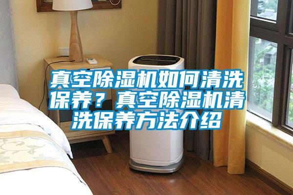 真空除濕機(jī)如何清洗保養(yǎng)?真空除濕機(jī)清洗保養(yǎng)方法介紹
