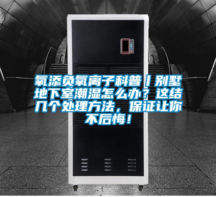 氧添負氧離子科普丨別墅地下室潮濕怎么辦？這結幾個處理方法，保證讓你不后悔！