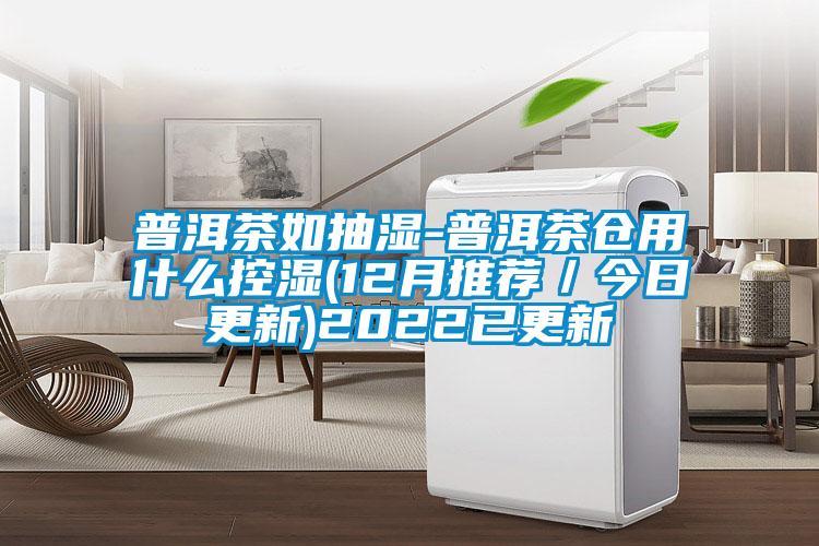 普洱茶如抽濕-普洱茶倉(cāng)用什么控濕(12月推薦／今日更新)2022已更新