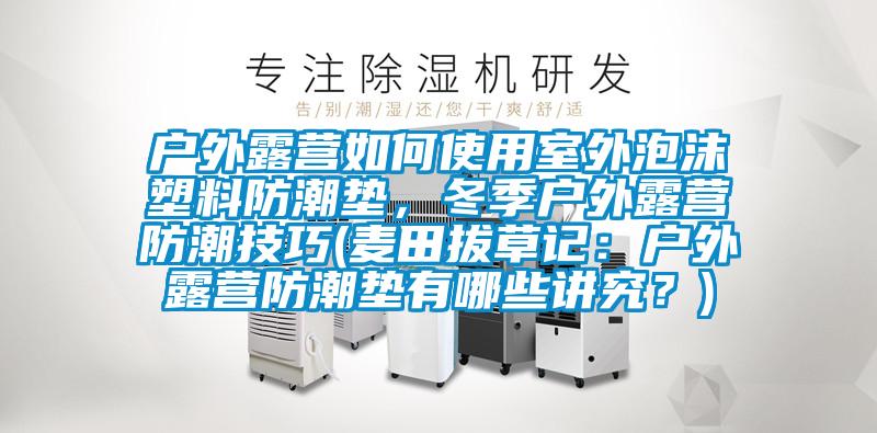 戶外露營(yíng)如何使用室外泡沫塑料防潮墊,冬季戶外露營(yíng)防潮技巧(麥田拔草記:戶外露營(yíng)防潮墊有哪些講究?)