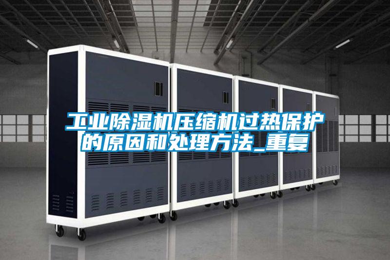 工業除濕機壓縮機過熱保護的原因和處理方法_重復