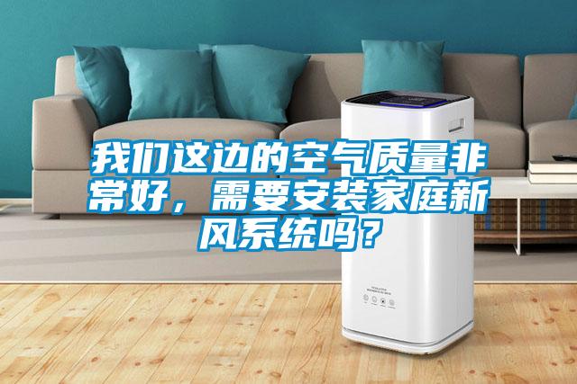 我們這邊的空氣質量非常好，需要安裝家庭新風系統嗎？