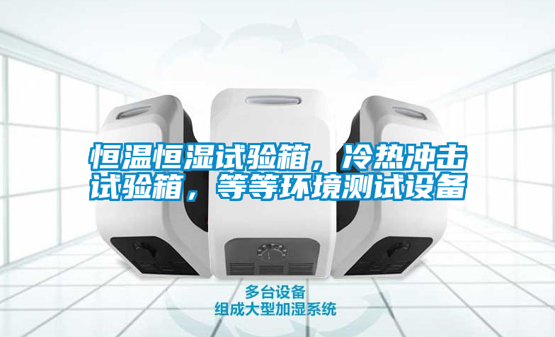 恒溫恒濕試驗箱，冷熱沖擊試驗箱，等等環境測試設備