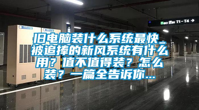 舊電腦裝什么系統(tǒng)最快_被追捧的新風系統(tǒng)有什么用？值不值得裝？怎么裝？一篇全告訴你...