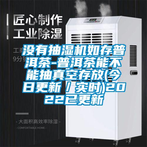 沒有抽濕機如存普洱茶-普洱茶能不能抽真空存放(今日更新/實時)2022已更新