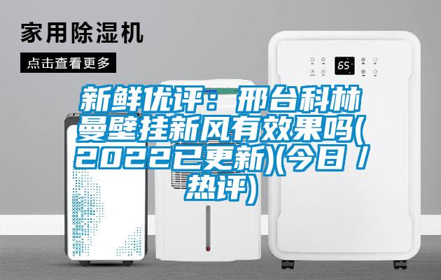 新鮮優(yōu)評:邢臺科林曼壁掛新風有效果嗎(2022已更新)(今日/熱評)