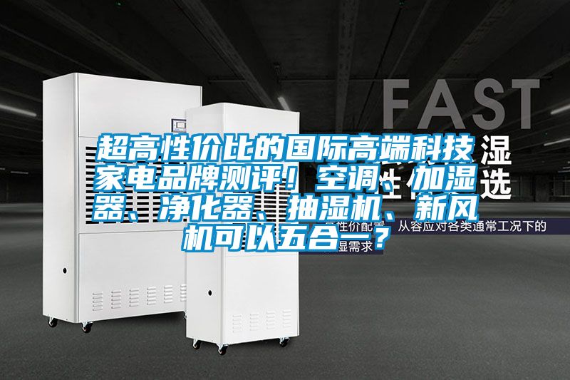 超高性價比的國際高端科技家電品牌測評！空調、加濕器、凈化器、抽濕機、新風機可以五合一？