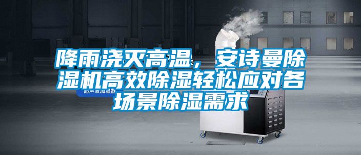 降雨澆滅高溫,安詩曼除濕機(jī)高效除濕輕松應(yīng)對各場景除濕需求