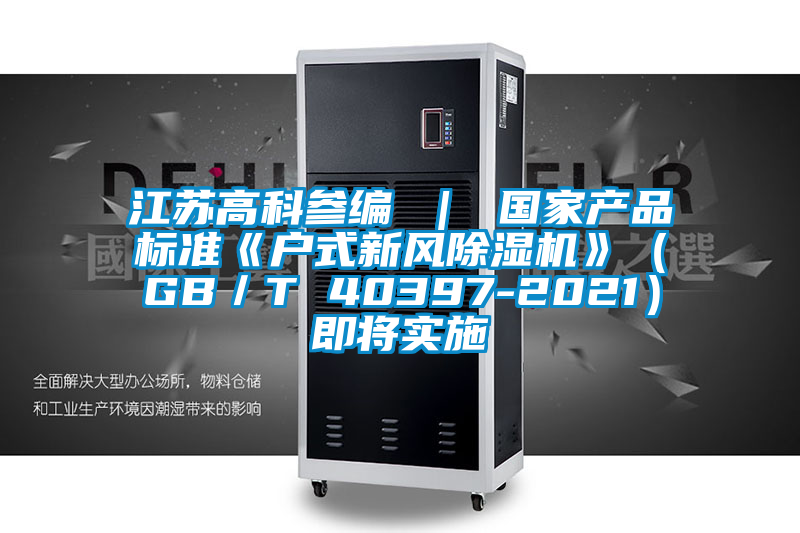 江蘇高科參編 ｜ 國家產(chǎn)品標(biāo)準《戶式新風(fēng)除濕機》（GB／T 40397-2021）即將實施