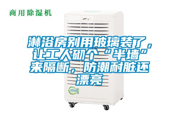 淋浴房別用玻璃裝了，讓工人砌個(gè)“半墻”來隔斷，防潮耐臟還漂亮