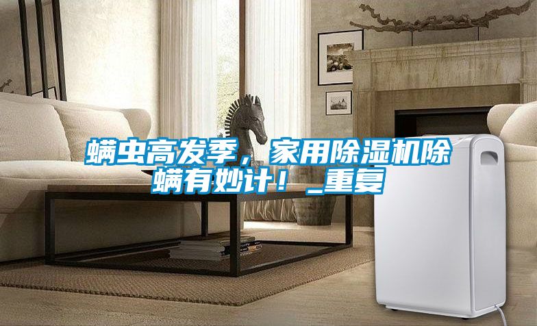 螨蟲高發季，家用除濕機除螨有妙計！_重復