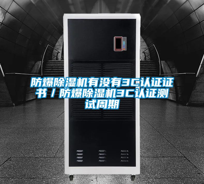 防爆除濕機有沒有3C認證證書/防爆除濕機3C認證測試周期