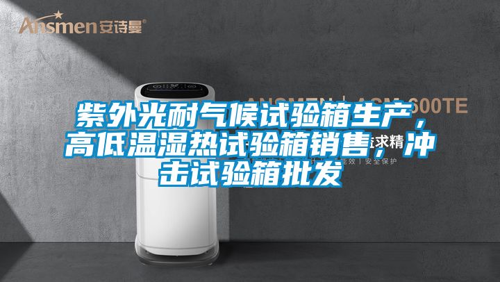 紫外光耐氣候試驗箱生產，高低溫濕熱試驗箱銷售，沖擊試驗箱批發