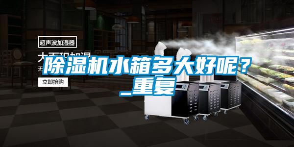 除濕機水箱多大好呢？_重復