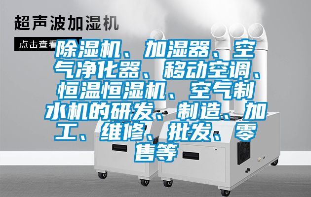 除濕機、加濕器、空氣凈化器、移動空調、恒溫恒濕機、空氣制水機的研發、制造、加工、維修、批發、零售等