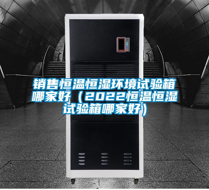 銷售恒溫恒濕環境試驗箱哪家好（2022恒溫恒濕試驗箱哪家好）