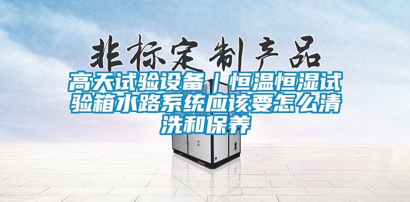 高天試驗設備|恒溫恒濕試驗箱水路系統應該要怎么清洗和保養